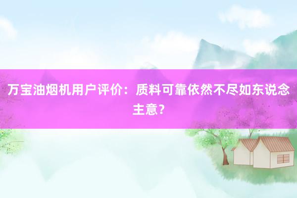 万宝油烟机用户评价：质料可靠依然不尽如东说念主意？